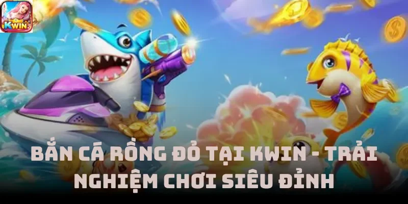 Bắn Cá Rồng Đỏ Tại Kwin - Trải Nghiệm Chơi Siêu Đỉnh
